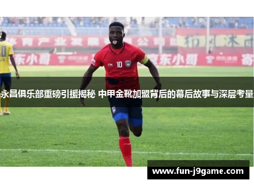 永昌俱乐部重磅引援揭秘 中甲金靴加盟背后的幕后故事与深层考量 永昌俱乐部重磅引援揭秘 中甲金靴加盟背后的幕后故事与深层考量