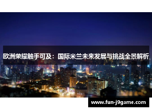 欧洲荣耀触手可及:国际米兰未来发展与挑战全景解析 欧洲荣耀触手可及:国际米兰未来发展与挑战全景解析