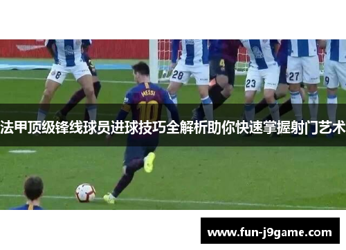 法甲顶级锋线球员进球技巧全解析助你快速掌握射门艺术
