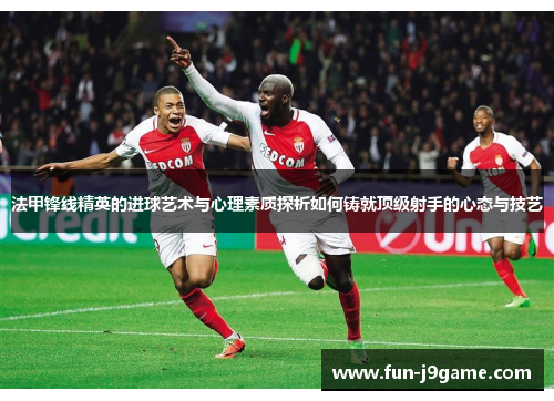 法甲锋线精英的进球艺术与心理素质探析如何铸就顶级射手的心态与技艺