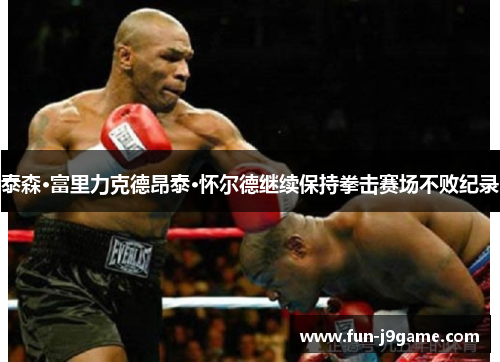 泰森·富里力克德昂泰·怀尔德继续保持拳击赛场不败纪录