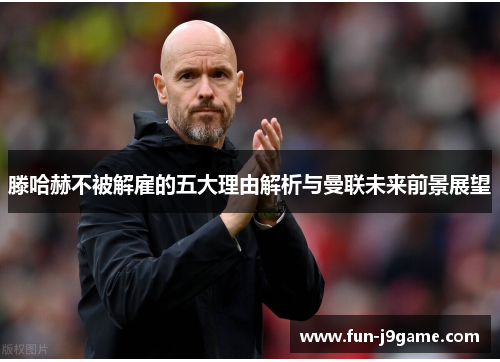 滕哈赫不被解雇的五大理由解析与曼联未来前景展望