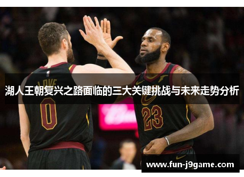 湖人王朝复兴之路面临的三大关键挑战与未来走势分析