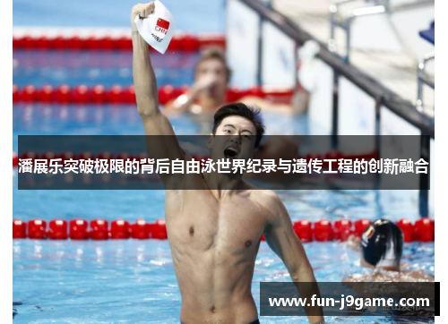 潘展乐突破极限的背后自由泳世界纪录与遗传工程的创新融合