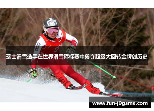 瑞士滑雪选手在世界滑雪锦标赛中勇夺超级大回转金牌创历史