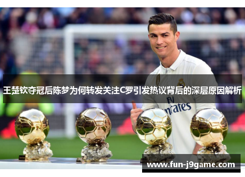 王楚钦夺冠后陈梦为何转发关注C罗引发热议背后的深层原因解析