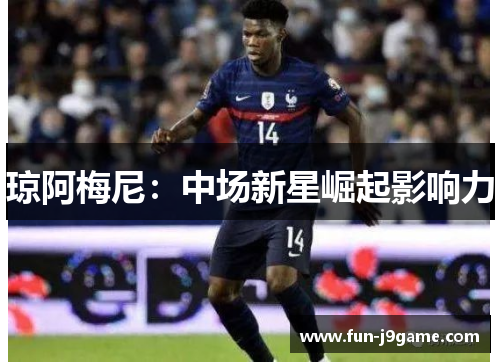 琼阿梅尼：中场新星崛起影响力