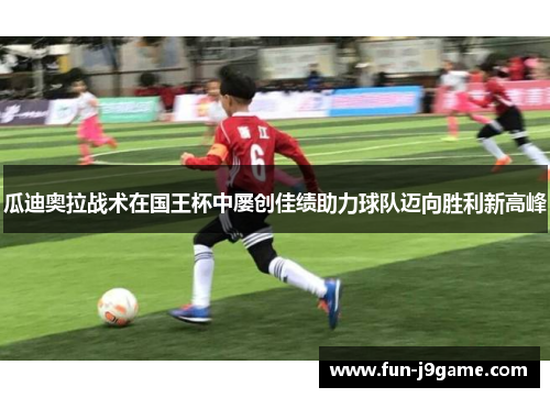 瓜迪奥拉战术在国王杯中屡创佳绩助力球队迈向胜利新高峰