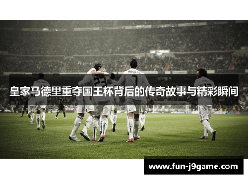 皇家马德里重夺国王杯背后的传奇故事与精彩瞬间