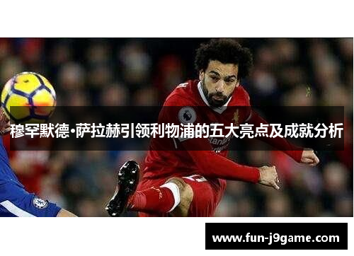 穆罕默德·萨拉赫引领利物浦的五大亮点及成就分析