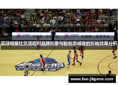 篮球明星社交活动对品牌形象与粉丝忠诚度的影响效果分析