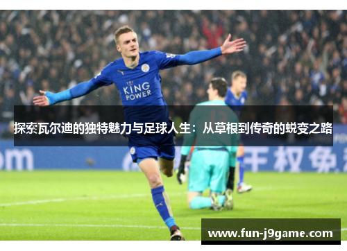 探索瓦尔迪的独特魅力与足球人生：从草根到传奇的蜕变之路